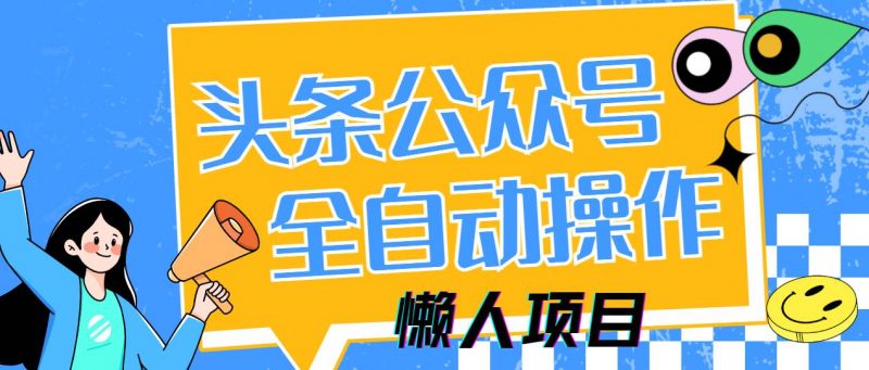 (14454期)懒人项目,多平台操作全自动运行,头条,公众号,下班实操5分钟日入500+-腾哥精选