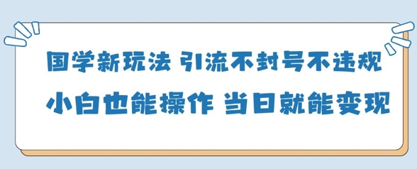 国学新玩法，引流不封号不违规小白也能操作，当日就能变现-腾哥精选