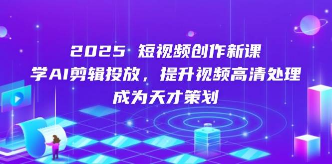 2025短视频创作新课,学AI剪辑投放,提升视频高清处理,成为天才策划-腾哥精选