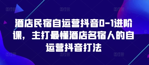 酒店民宿自运营抖音0-1进阶课，主打最懂酒店名宿人的自运营抖音打法-腾哥精选