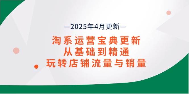 (14468期)淘系运营宝典2025年4月更新,从基础到精通,玩转店铺流量与销量-腾哥精选