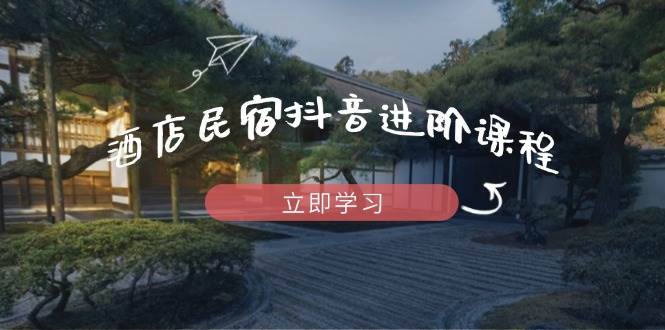 （14470期）酒店民宿抖音进阶课程，掌握流量渠道与推流逻辑，打造爆款内容-腾哥精选