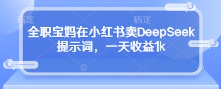 全职宝妈在小红书卖DeepSeek提示词,一天收益1k-腾哥精选