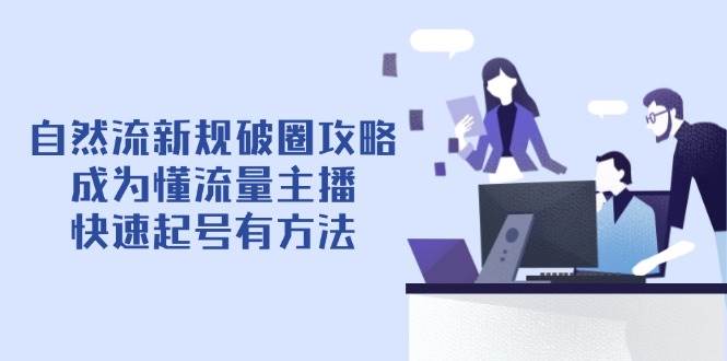 (14489期)自然流新规破圈攻略【4月6更新】:成为懂流量主播,快速起号有方法-腾哥精选