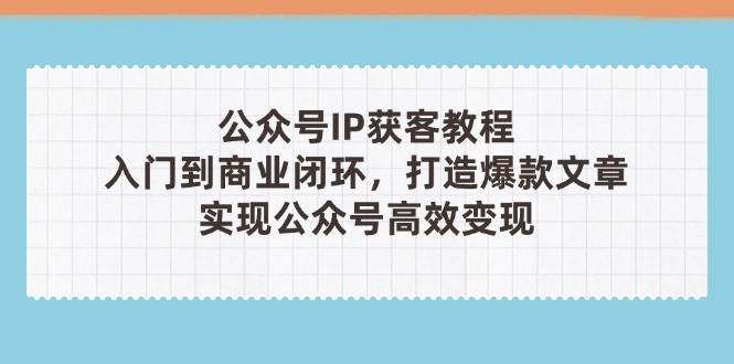 公众号IP获客教程(第3期)，从入门到商业闭环，打造爆款文章，实现公众号高效变现-腾哥精选