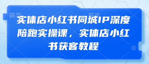 实体店小红书同城IP深度陪跑实操课，实体店小红书获客教程-腾哥精选