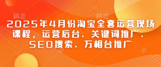 2025年4月份淘宝全套运营现场课程，运营后台、关键词推广、SEO搜索、万相台推广-腾哥精选