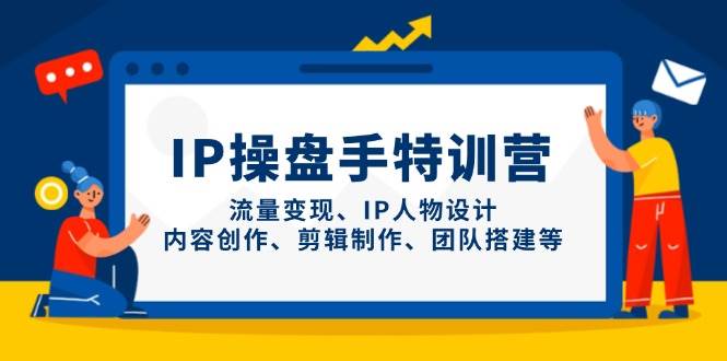 IP操盘手特训营，流量变现、IP人物设计、内容创作、剪辑制作、团队搭建等-腾哥精选