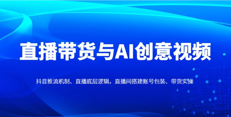 直播带货与AI创意视频,抖音推流机制、直播底层逻辑,直播间搭建账号包装、带货实操-腾哥精选