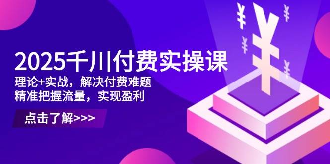 （14533期）2025千川付费实操课，理论+实战，解决付费难题，精准把握流量，实现盈利-腾哥精选