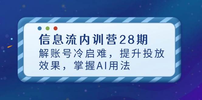 (14535期)信息流内训营28期,解账号冷启难,提升投放效果,掌握AI用法-腾哥精选