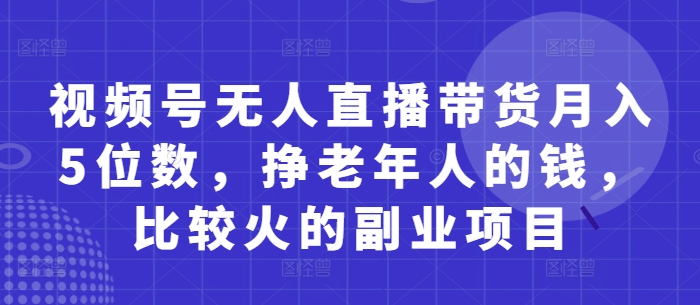视频号无人直播带货月入5位数,挣老年人的钱,比较火的副业项目-腾哥精选