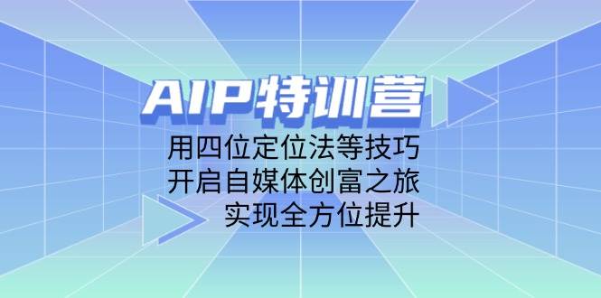 AIP特训营,用四位定位法等技巧,开启自媒体创富之旅,实现全方位提升-腾哥精选