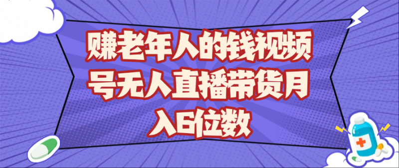 赚老年人的钱视频号无人直播带货月入6位数-腾哥精选