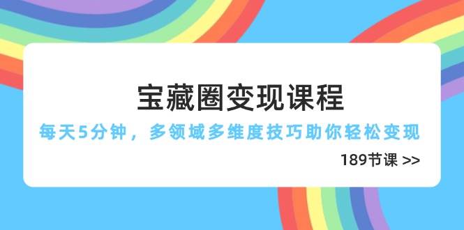 宝藏圈变现课程，每天5分钟，多领域多维度技巧助你轻松变现（189节）-腾哥精选
