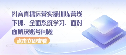 抖音直播运营实操训练营线下课，全面系统学习，面对面解决账号问题-腾哥精选