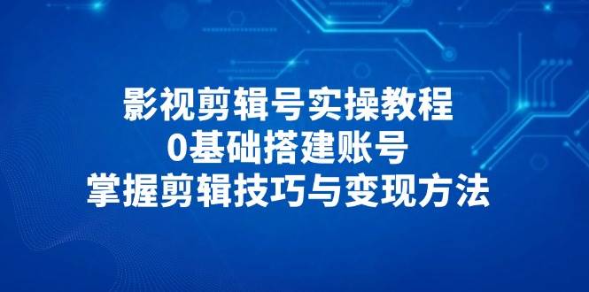 影视剪辑号实操教程,0基础搭建账号,掌握剪辑技巧与变现方法-腾哥精选