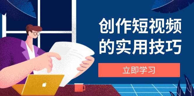 创作短视频的实用技巧，剪辑、设备、构图、文案一站式学习攻略-腾哥精选