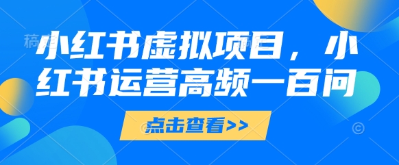 小红书虚拟项目,小红书运营高频一百问【文档】-腾哥精选