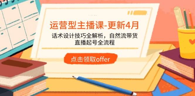 (14610期)运营型主播课-更新4月,话术设计技巧全解析,自然流带货,直播起号全流程-腾哥精选