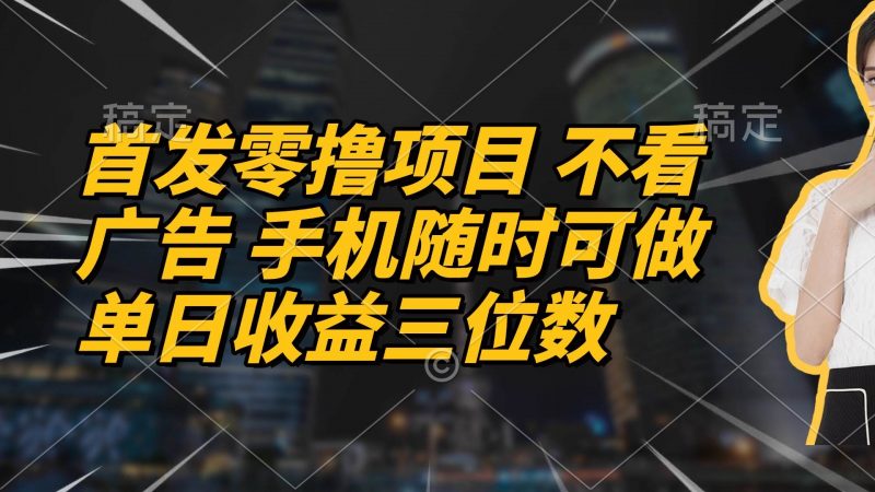 （14611期）首发零撸项目 不看广告 手机随时可做 单日收益三位数-腾哥精选