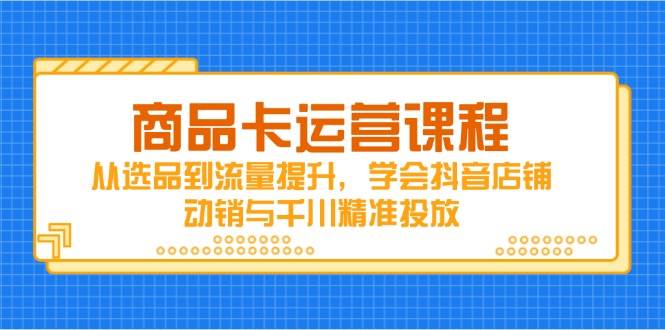 (14612期)商品卡运营课程,从选品到流量提升,学会抖音店铺动销与千川精准投放-腾哥精选