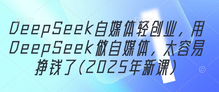 DeepSeek自媒体轻创业，用DeepSeek做自媒体，太容易挣钱了(2025年新课)-腾哥精选