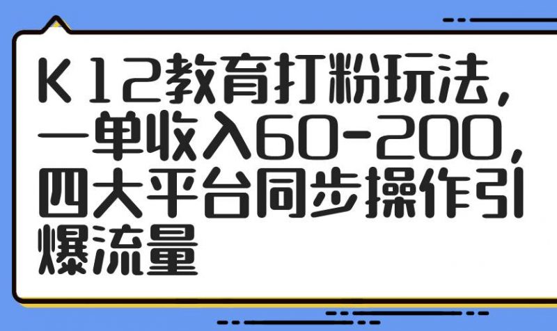 （14641期）K12教育打粉玩法，一单收入60-200，四大平台同步操作引爆流量-腾哥精选