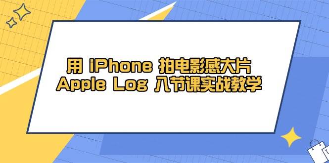 用iPhone拍电影感大片,Apple Log 8节课实战教学(课件+素材)-腾哥精选