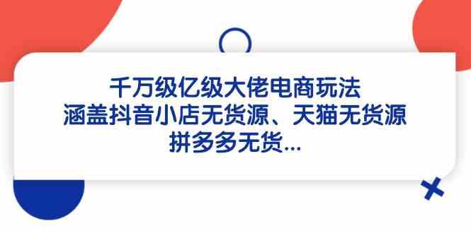千万级亿级大佬电商玩法:涵盖抖音小店无货源、天猫无货源、拼多多无货-腾哥精选