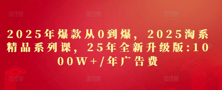 2025年爆款从0到爆，2025淘系精品系列课，25年全新升级版：1000W+1年广告费-腾哥精选