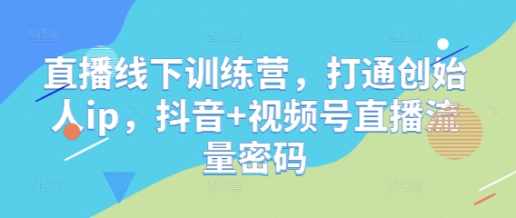 直播线下训练营，打通创始人ip，抖音+视频号直播流量密码-腾哥精选