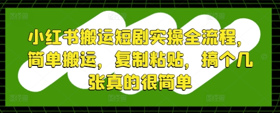 小红书搬运短剧实操全流程，简单搬运，复制粘贴，搞个几张真的很简单-腾哥精选
