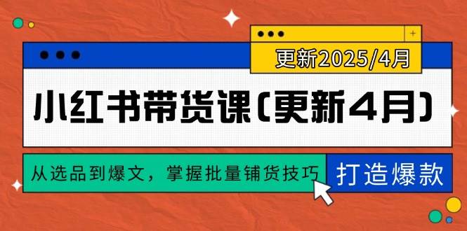 （14661期）小红书带货课(更新4月)，从选品到爆文，掌握批量铺货技巧，0到1打造爆款-腾哥精选