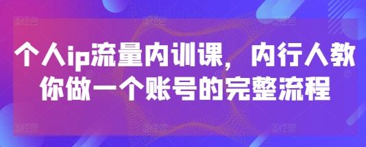个人ip流量内训课，内行人教你做一个账号的完整流程-腾哥精选