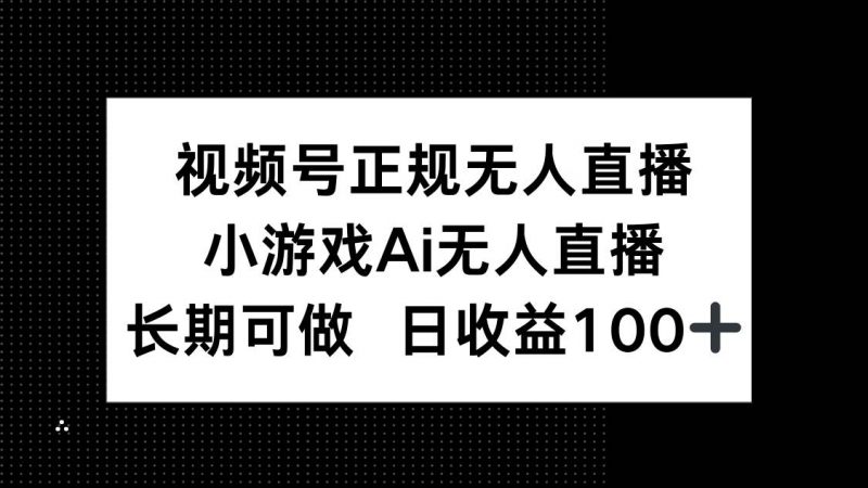 （14670期）视频号正规无人直播，小游戏AI无人直播，长期可做，日收益100+-腾哥精选