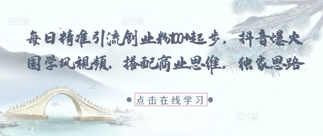 每日精准引流创业粉100+起步，抖音爆火国学风视频，搭配商业思维，独家思路-腾哥精选