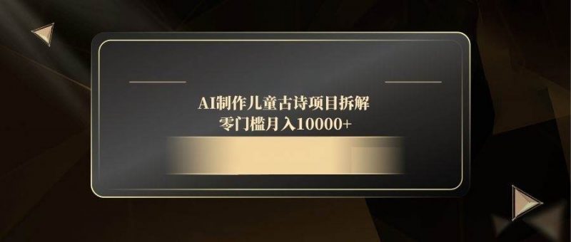 (14677期)AI制作儿童古诗项目拆解,零门槛月入10000+-腾哥精选