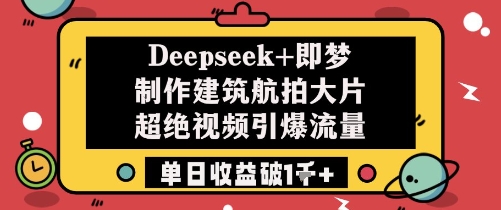 Deepseek+即梦制作建筑航拍大片超绝视频引爆流量单日收益破1k+-腾哥精选