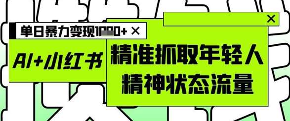 AI+小红书图文，精准抓取年轻人精神状态流量，单日暴力变现多张-腾哥精选
