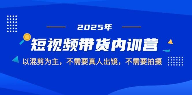 (14692期)2025短视频带货内训营,以混剪为主,不需要真人出镜,不需要拍摄-腾哥精选