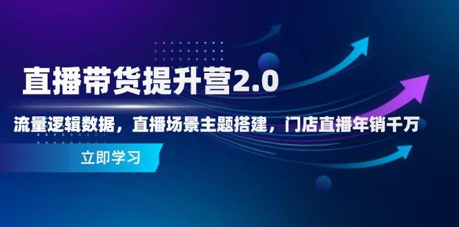 直播带货提升营2.0:流量逻辑数据,直播场景主题搭建,门店直播年销千万-腾哥精选